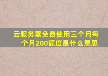 云服务器免费使用三个月每个月200额度是什么意思