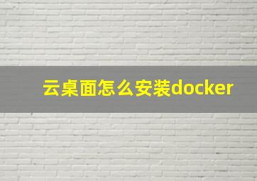 云桌面怎么安装docker