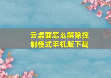 云桌面怎么解除控制模式手机版下载