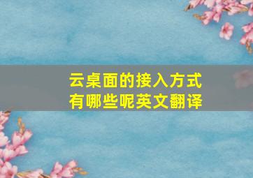 云桌面的接入方式有哪些呢英文翻译