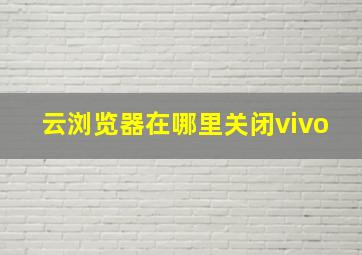 云浏览器在哪里关闭vivo