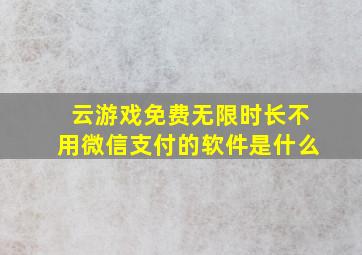 云游戏免费无限时长不用微信支付的软件是什么