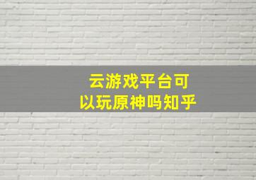 云游戏平台可以玩原神吗知乎