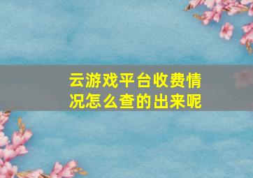 云游戏平台收费情况怎么查的出来呢