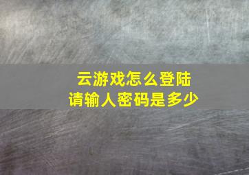 云游戏怎么登陆请输人密码是多少