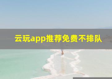 云玩app推荐免费不排队