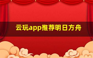 云玩app推荐明日方舟