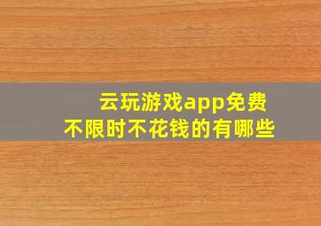 云玩游戏app免费不限时不花钱的有哪些