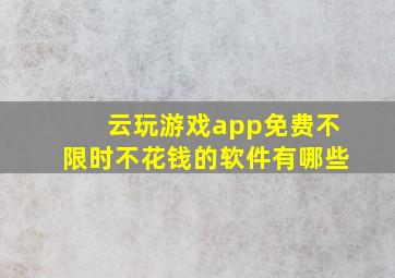 云玩游戏app免费不限时不花钱的软件有哪些