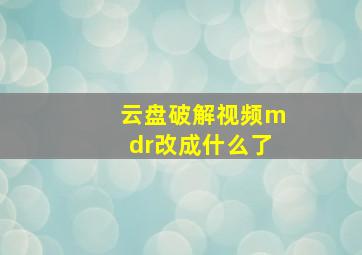 云盘破解视频mdr改成什么了