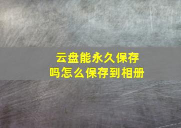 云盘能永久保存吗怎么保存到相册