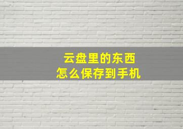 云盘里的东西怎么保存到手机