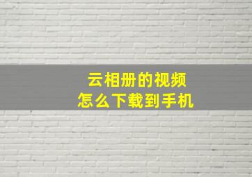 云相册的视频怎么下载到手机