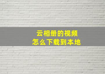 云相册的视频怎么下载到本地