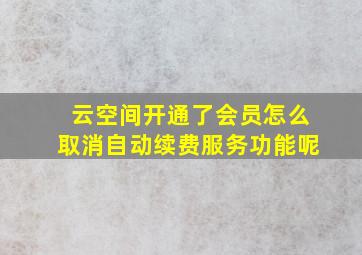 云空间开通了会员怎么取消自动续费服务功能呢