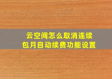 云空间怎么取消连续包月自动续费功能设置