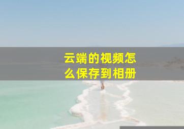 云端的视频怎么保存到相册