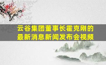 云谷集团董事长霍克刚的最新消息新闻发布会视频