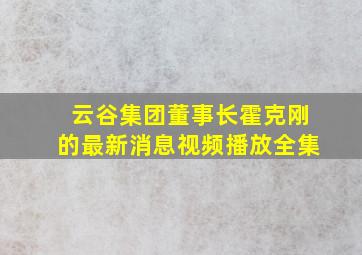 云谷集团董事长霍克刚的最新消息视频播放全集