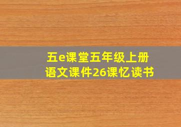 五e课堂五年级上册语文课件26课忆读书