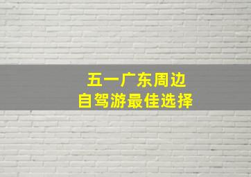 五一广东周边自驾游最佳选择