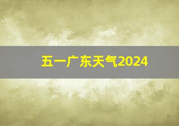 五一广东天气2024