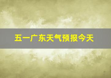 五一广东天气预报今天