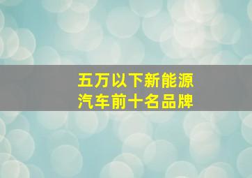 五万以下新能源汽车前十名品牌