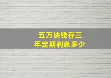 五万块钱存三年定期利息多少