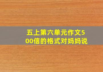 五上第六单元作文500信的格式对妈妈说