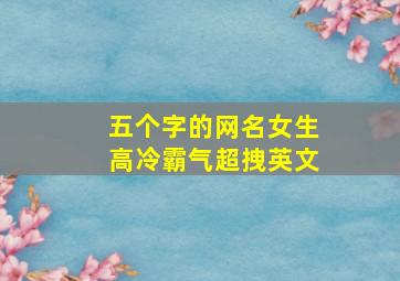 五个字的网名女生高冷霸气超拽英文