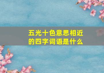 五光十色意思相近的四字词语是什么