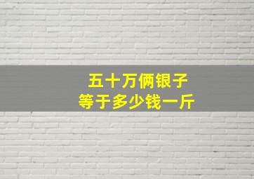 五十万俩银子等于多少钱一斤