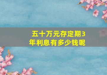 五十万元存定期3年利息有多少钱呢