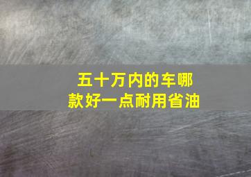 五十万内的车哪款好一点耐用省油