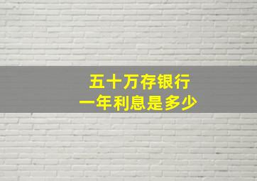 五十万存银行一年利息是多少