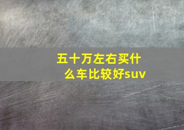 五十万左右买什么车比较好suv