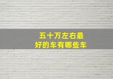 五十万左右最好的车有哪些车