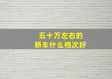 五十万左右的轿车什么档次好