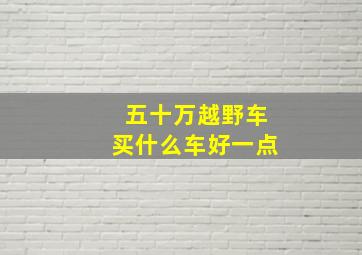 五十万越野车买什么车好一点