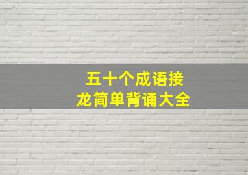 五十个成语接龙简单背诵大全