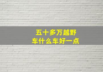 五十多万越野车什么车好一点