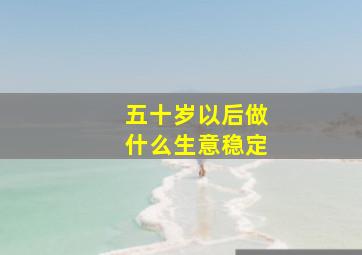 五十岁以后做什么生意稳定