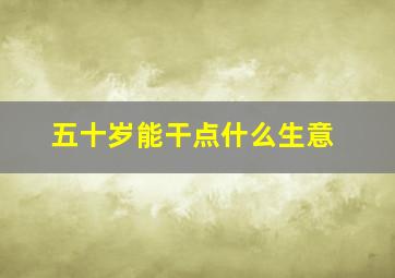 五十岁能干点什么生意