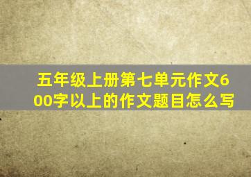 五年级上册第七单元作文600字以上的作文题目怎么写