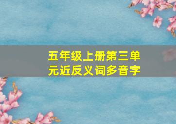 五年级上册第三单元近反义词多音字