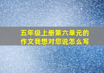 五年级上册第六单元的作文我想对您说怎么写