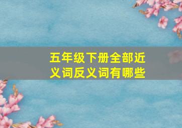 五年级下册全部近义词反义词有哪些