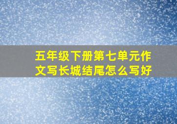 五年级下册第七单元作文写长城结尾怎么写好