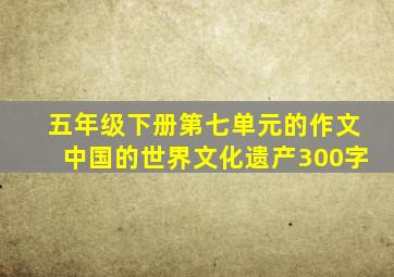 五年级下册第七单元的作文中国的世界文化遗产300字